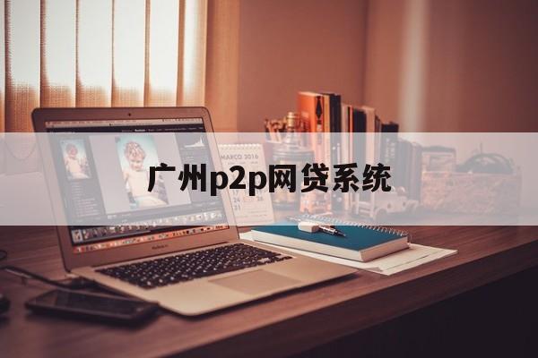 互联网技术推动下广州P2P网贷系统发展及特点剖析